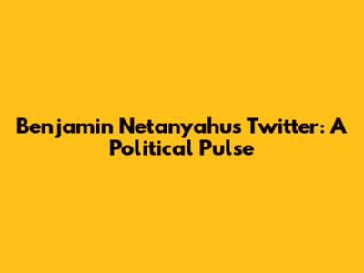 Benjamin Netanyahu's Twitter: A Political Pulse