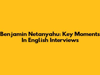 Benjamin Netanyahu: Key Moments In English Interviews