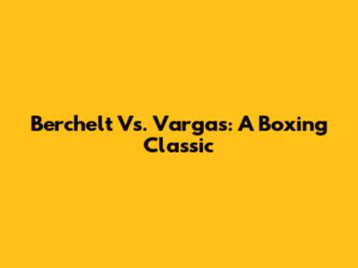 Berchelt Vs. Vargas: A Boxing Classic