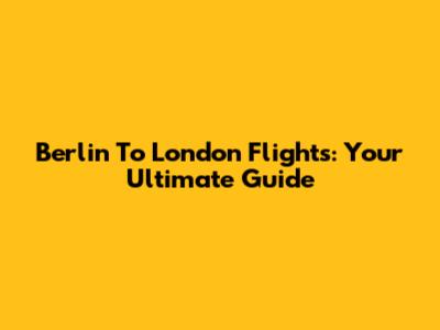 Berlin To London Flights: Your Ultimate Guide