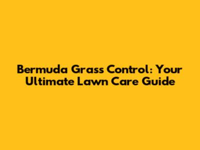 Bermuda Grass Control: Your Ultimate Lawn Care Guide