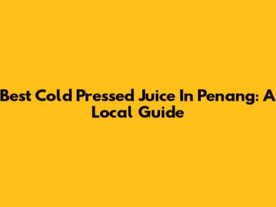 Best Cold Pressed Juice In Penang: A Local Guide