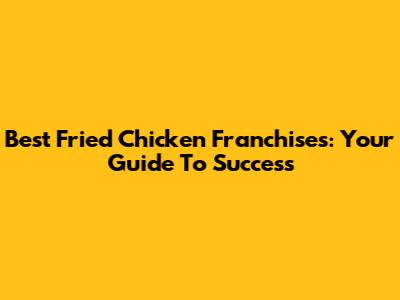 Best Fried Chicken Franchises: Your Guide To Success