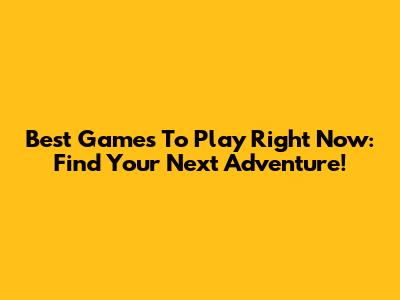 Best Games To Play Right Now: Find Your Next Adventure!