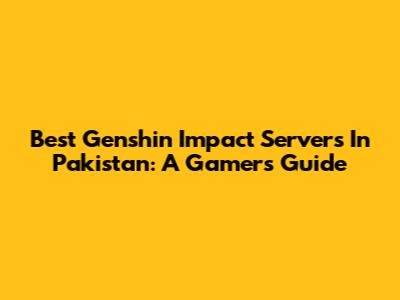 Best Genshin Impact Servers In Pakistan: A Gamer's Guide