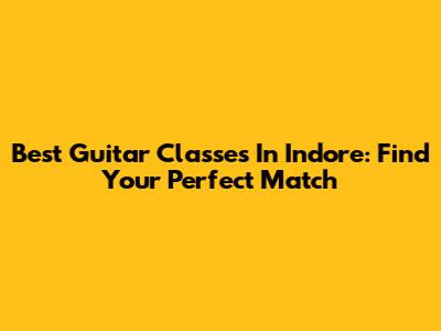 Best Guitar Classes In Indore: Find Your Perfect Match
