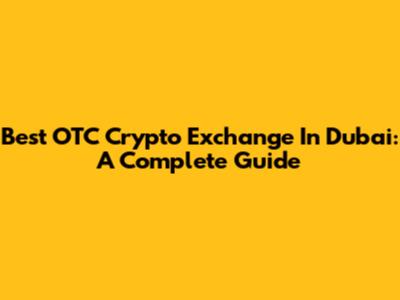 Best OTC Crypto Exchange In Dubai: A Complete Guide