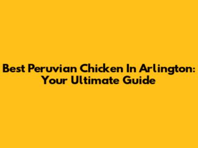 Best Peruvian Chicken In Arlington: Your Ultimate Guide