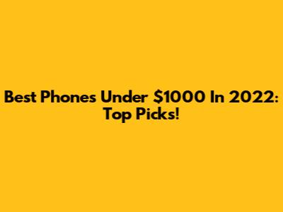 Best Phones Under $1000 In 2022: Top Picks!