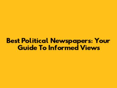 Best Political Newspapers: Your Guide To Informed Views