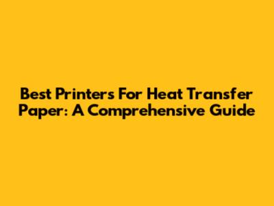 Best Printers For Heat Transfer Paper: A Comprehensive Guide