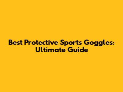Best Protective Sports Goggles: Ultimate Guide