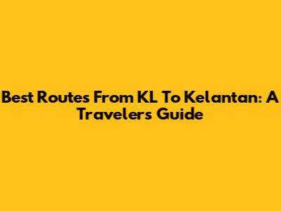 Best Routes From KL To Kelantan: A Traveler's Guide