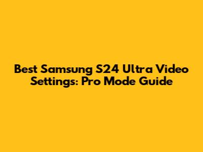 Best Samsung S24 Ultra Video Settings: Pro Mode Guide