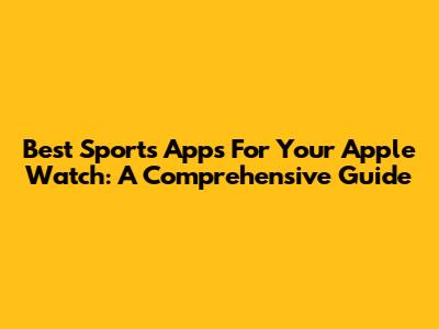 Best Sports Apps For Your Apple Watch: A Comprehensive Guide