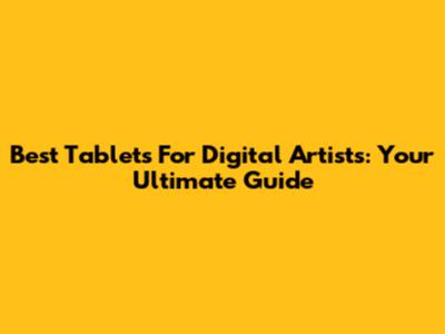 Best Tablets For Digital Artists: Your Ultimate Guide