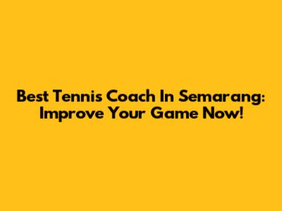 Best Tennis Coach In Semarang: Improve Your Game Now!