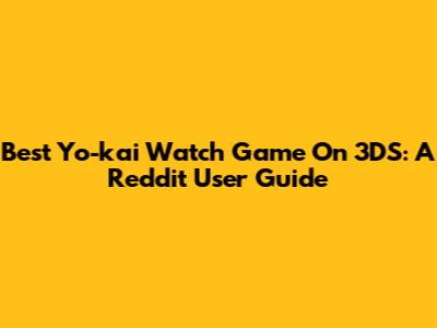 Best Yo-kai Watch Game On 3DS: A Reddit User Guide