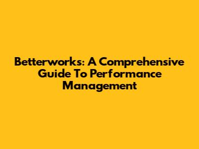 Betterworks: A Comprehensive Guide To Performance Management