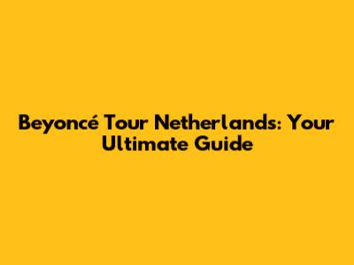 Beyoncé Tour Netherlands: Your Ultimate Guide