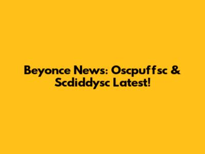 Beyonce News: Oscpuffsc & Scdiddysc Latest!