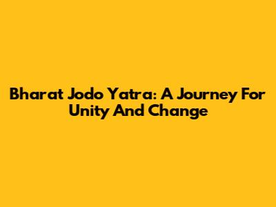 Bharat Jodo Yatra: A Journey For Unity And Change
