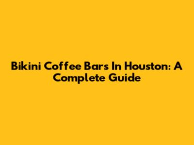 Bikini Coffee Bars In Houston: A Complete Guide