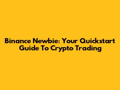 Binance Newbie: Your Quickstart Guide To Crypto Trading