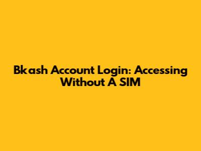 Bkash Account Login: Accessing Without A SIM