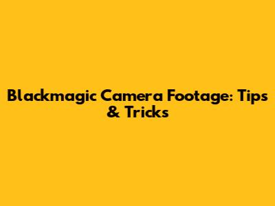 Blackmagic Camera Footage: Tips & Tricks