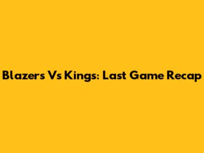 Blazers Vs Kings: Last Game Recap