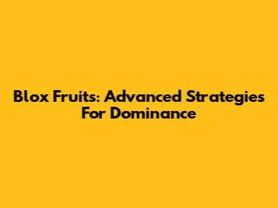 Blox Fruits: Advanced Strategies For Dominance