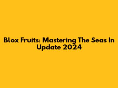 Blox Fruits: Mastering The Seas In Update 2024