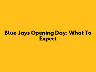 Blue Jays Opening Day: What To Expect