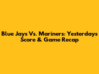 Blue Jays Vs. Mariners: Yesterday's Score & Game Recap