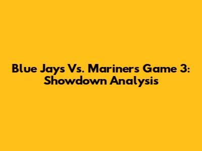 Blue Jays Vs. Mariners Game 3: Showdown Analysis