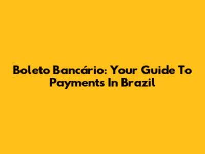 Boleto Bancário: Your Guide To Payments In Brazil