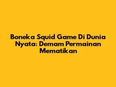 Boneka Squid Game Di Dunia Nyata: Demam Permainan Mematikan
