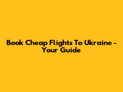 Book Cheap Flights To Ukraine - Your Guide