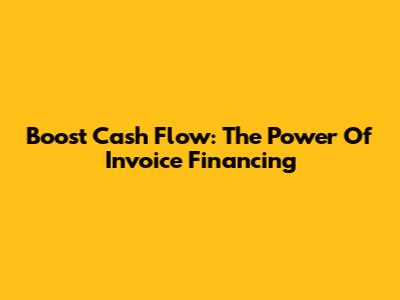 Boost Cash Flow: The Power Of Invoice Financing