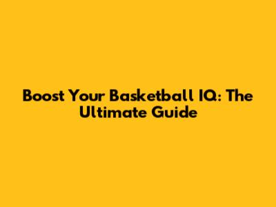 Boost Your Basketball IQ: The Ultimate Guide