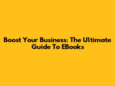 Boost Your Business: The Ultimate Guide To EBooks