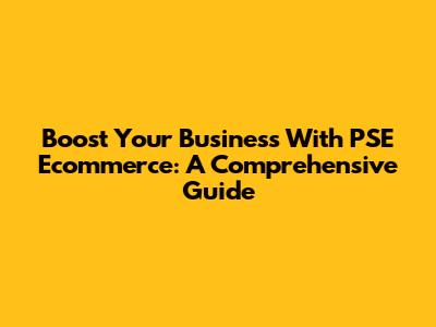 Boost Your Business With PSE Ecommerce: A Comprehensive Guide