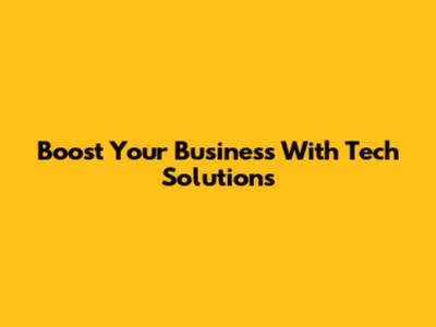 Boost Your Business With Tech Solutions