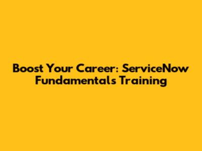 Boost Your Career: ServiceNow Fundamentals Training