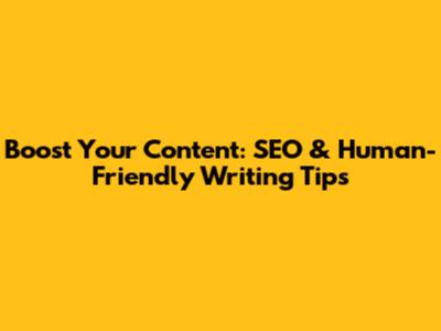 Boost Your Content: SEO & Human-Friendly Writing Tips
