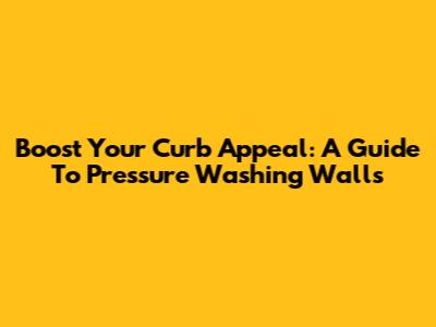 Boost Your Curb Appeal: A Guide To Pressure Washing Walls