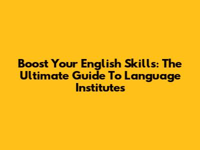 Boost Your English Skills: The Ultimate Guide To Language Institutes