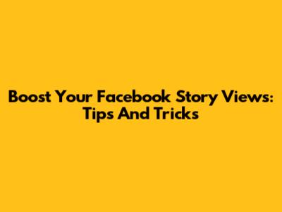 Boost Your Facebook Story Views: Tips And Tricks