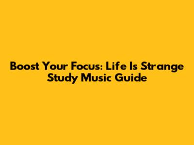 Boost Your Focus: Life Is Strange Study Music Guide